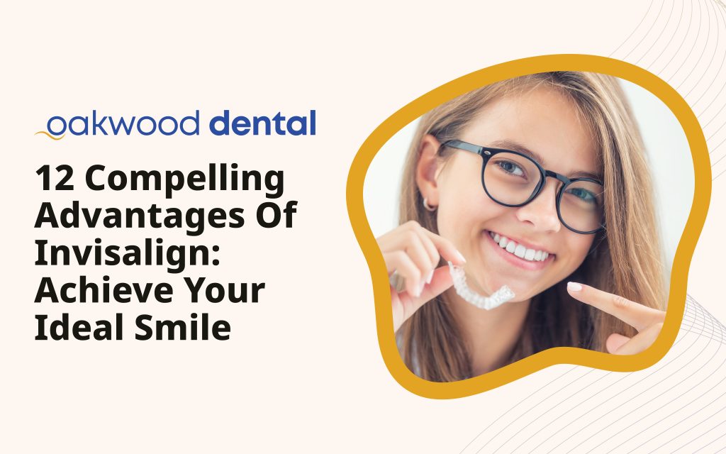 12 Compelling Advantages of Invisalign: Achieve Your Ideal Smile - Oakwood Dental