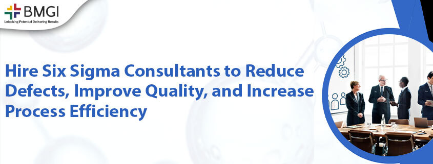 Hire Six Sigma Consultants to Reduce Defects, Improve Quality, and Increase Process Efficiency